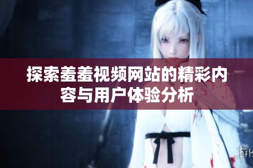 探索羞羞视频网站的精彩内容与用户体验分析