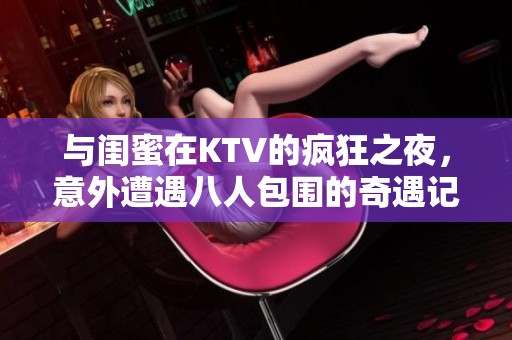 与闺蜜在KTV的疯狂之夜，意外遭遇八人包围的奇遇记