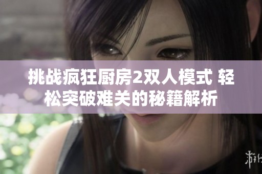 挑战疯狂厨房2双人模式 轻松突破难关的秘籍解析