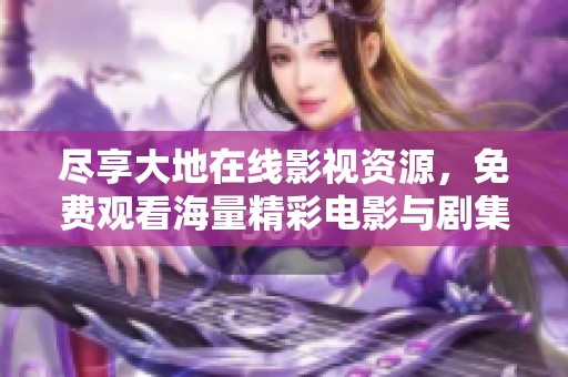尽享大地在线影视资源，免费观看海量精彩电影与剧集
