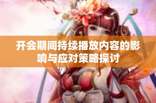 开会期间持续播放内容的影响与应对策略探讨