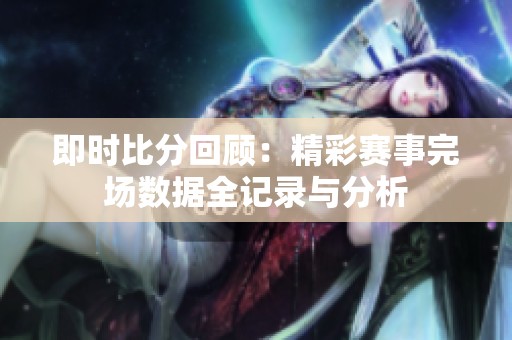 即时比分回顾：精彩赛事完场数据全记录与分析