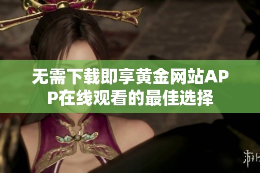 无需下载即享黄金网站APP在线观看的最佳选择