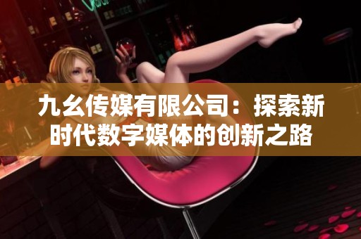 九幺传媒有限公司：探索新时代数字媒体的创新之路