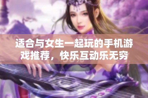 适合与女生一起玩的手机游戏推荐，快乐互动乐无穷