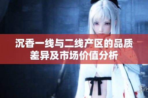 沉香一线与二线产区的品质差异及市场价值分析