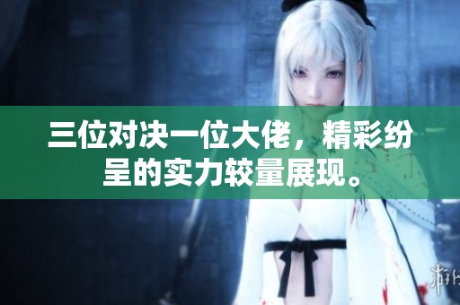三位对决一位大佬，精彩纷呈的实力较量展现。