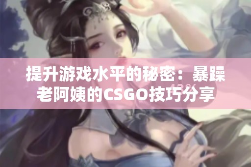 提升游戏水平的秘密：暴躁老阿姨的CSGO技巧分享