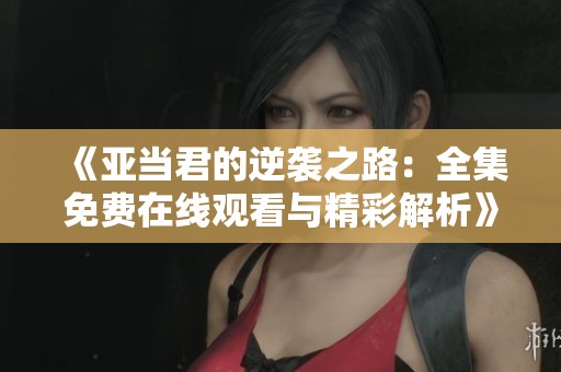 《亚当君的逆袭之路：全集免费在线观看与精彩解析》