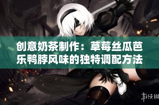 创意奶茶制作：草莓丝瓜芭乐鸭脖风味的独特调配方法