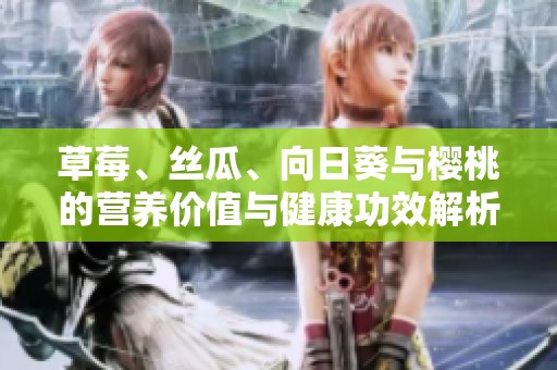 草莓、丝瓜、向日葵与樱桃的营养价值与健康功效解析