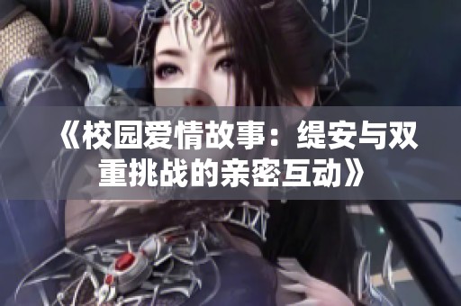 《校园爱情故事：缇安与双重挑战的亲密互动》