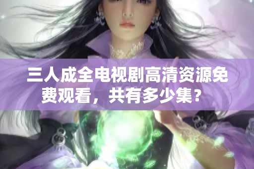 三人成全电视剧高清资源免费观看，共有多少集？ 