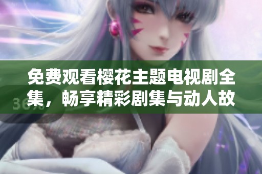 免费观看樱花主题电视剧全集，畅享精彩剧集与动人故事