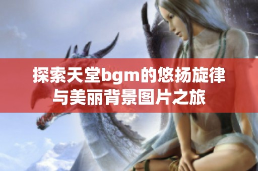 探索天堂bgm的悠扬旋律与美丽背景图片之旅