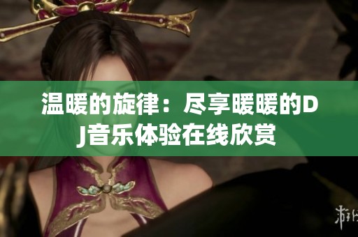 温暖的旋律：尽享暖暖的DJ音乐体验在线欣赏