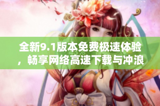 全新9.1版本免费极速体验，畅享网络高速下载与冲浪乐趣