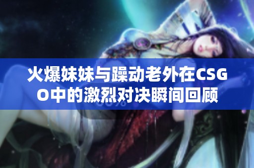 火爆妹妹与躁动老外在CSGO中的激烈对决瞬间回顾