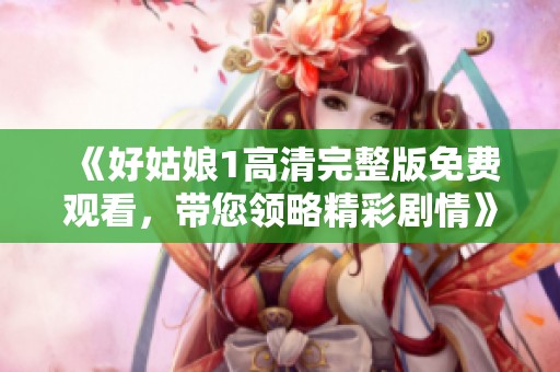 《好姑娘1高清完整版免费观看，带您领略精彩剧情》