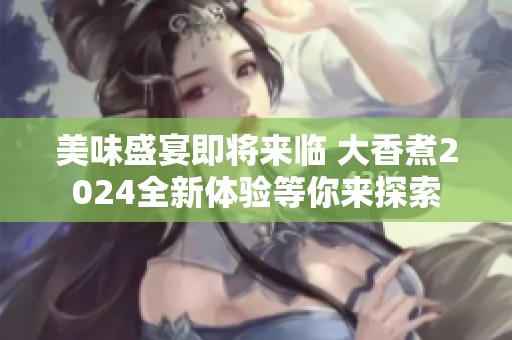 美味盛宴即将来临 大香煮2024全新体验等你来探索