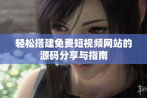 轻松搭建免费短视频网站的源码分享与指南