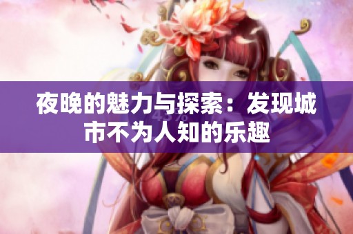 夜晚的魅力与探索：发现城市不为人知的乐趣