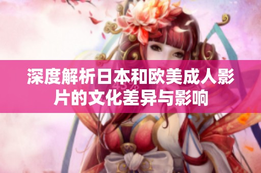 深度解析日本和欧美成人影片的文化差异与影响