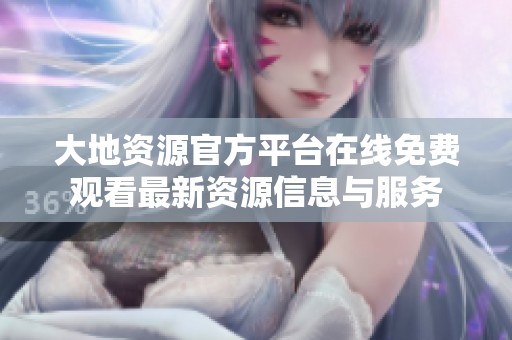 大地资源官方平台在线免费观看最新资源信息与服务