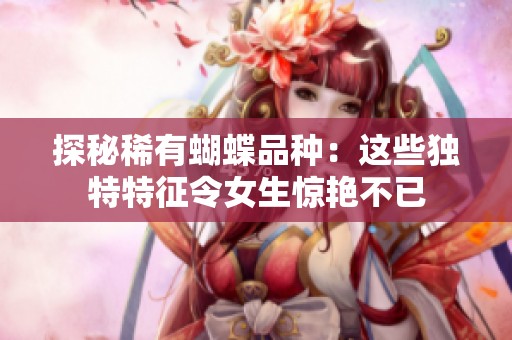 探秘稀有蝴蝶品种：这些独特特征令女生惊艳不已