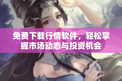 免费下载行情软件，轻松掌握市场动态与投资机会