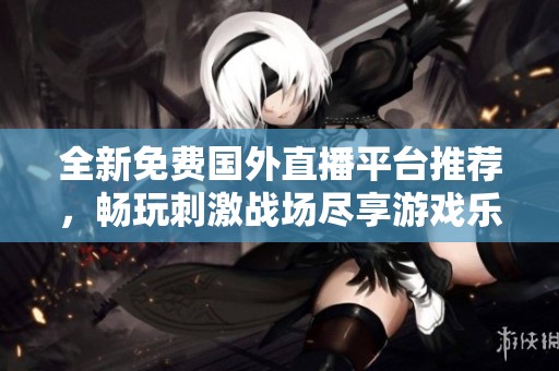 全新免费国外直播平台推荐，畅玩刺激战场尽享游戏乐趣