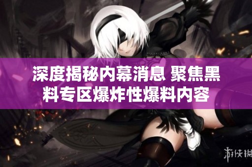 深度揭秘内幕消息 聚焦黑料专区爆炸性爆料内容
