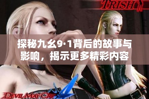 探秘九幺9·1背后的故事与影响，揭示更多精彩内容