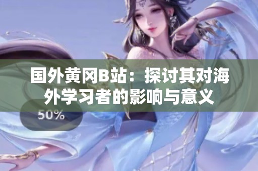 国外黄冈B站：探讨其对海外学习者的影响与意义