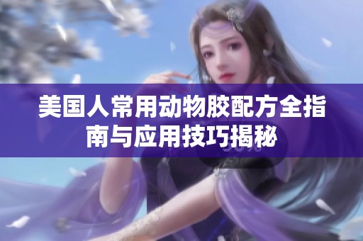 美国人常用动物胶配方全指南与应用技巧揭秘