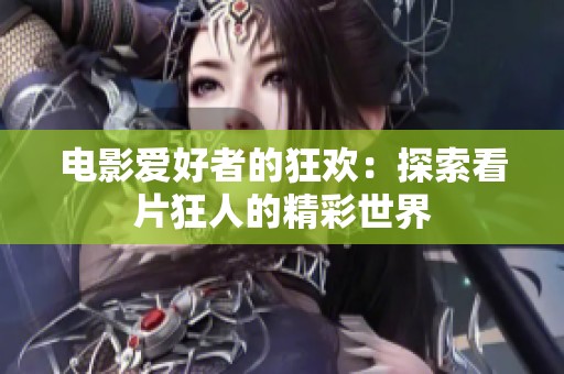 电影爱好者的狂欢：探索看片狂人的精彩世界