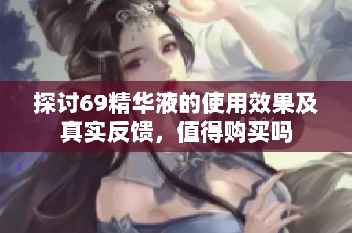 探讨69精华液的使用效果及真实反馈，值得购买吗