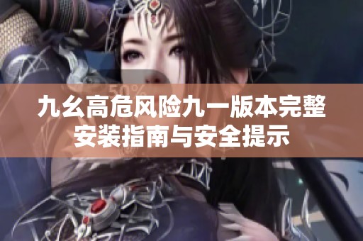 九幺高危风险九一版本完整安装指南与安全提示