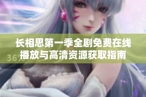 长相思第一季全剧免费在线播放与高清资源获取指南
