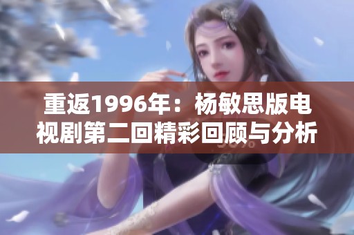 重返1996年：杨敏思版电视剧第二回精彩回顾与分析