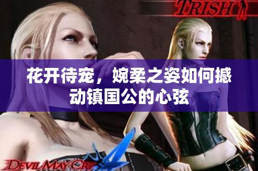 花开待宠，婉柔之姿如何撼动镇国公的心弦
