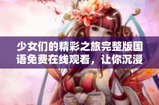 少女们的精彩之旅完整版国语免费在线观看，让你沉浸其中！