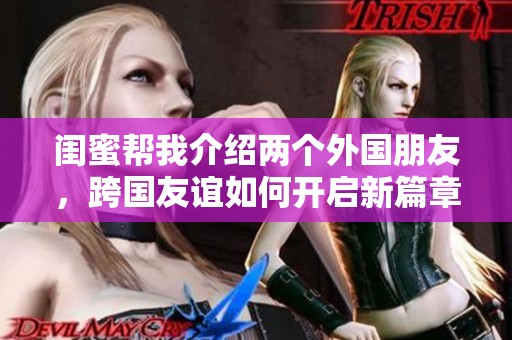 闺蜜帮我介绍两个外国朋友，跨国友谊如何开启新篇章