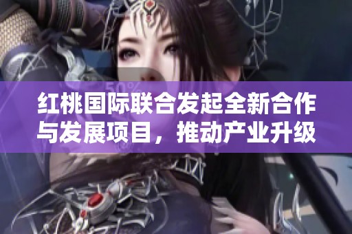 红桃国际联合发起全新合作与发展项目，推动产业升级与创新
