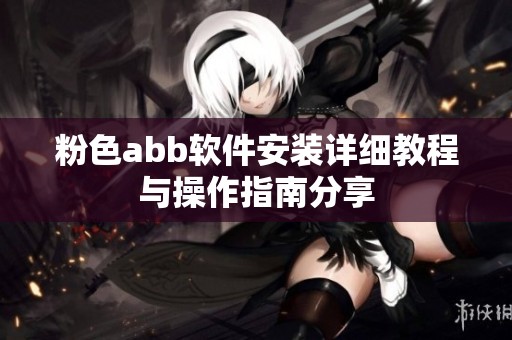 粉色abb软件安装详细教程与操作指南分享