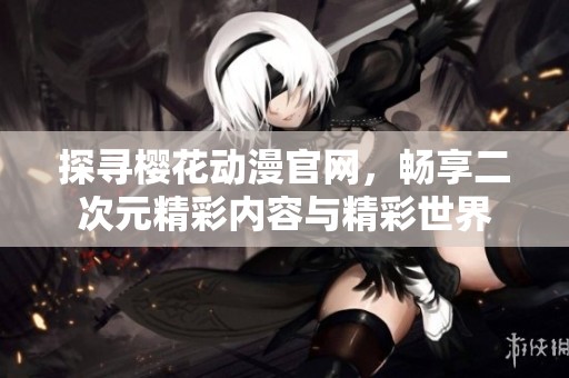探寻樱花动漫官网，畅享二次元精彩内容与精彩世界