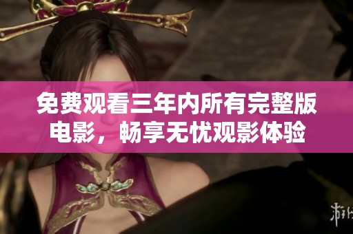 免费观看三年内所有完整版电影，畅享无忧观影体验