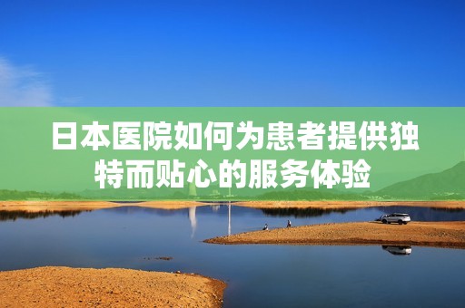 日本医院如何为患者提供独特而贴心的服务体验
