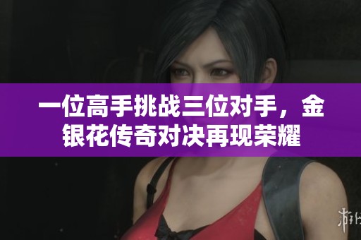 一位高手挑战三位对手，金银花传奇对决再现荣耀