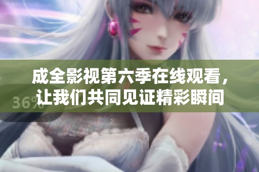 成全影视第六季在线观看，让我们共同见证精彩瞬间